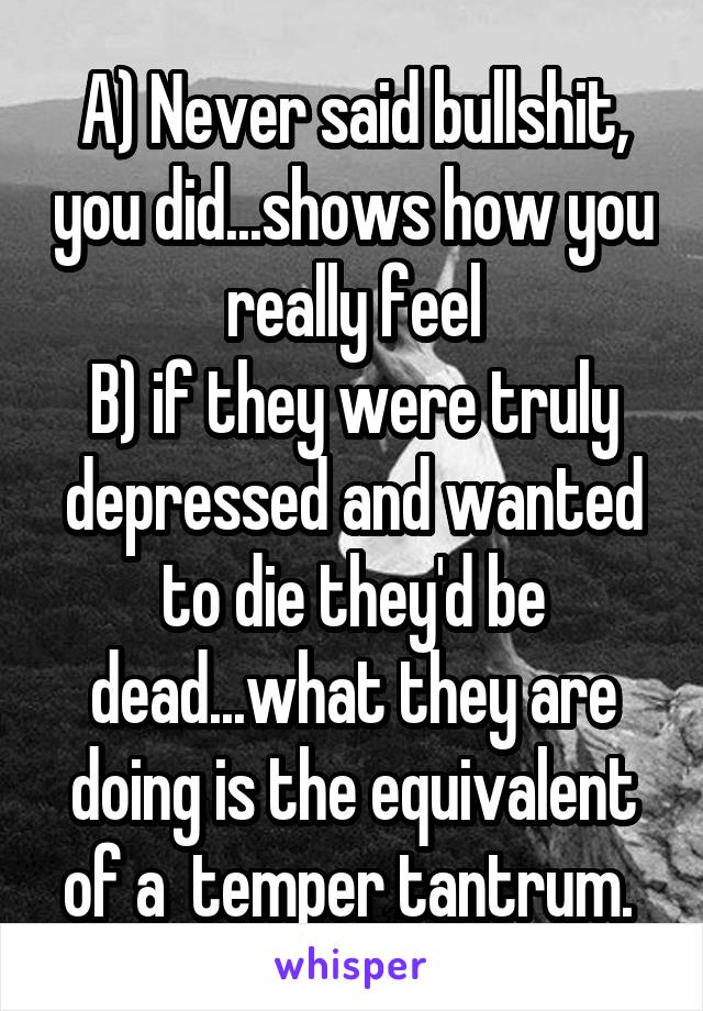 A) Never said bullshit, you did...shows how you really feel
B) if they were truly depressed and wanted to die they'd be dead...what they are doing is the equivalent of a  temper tantrum. 