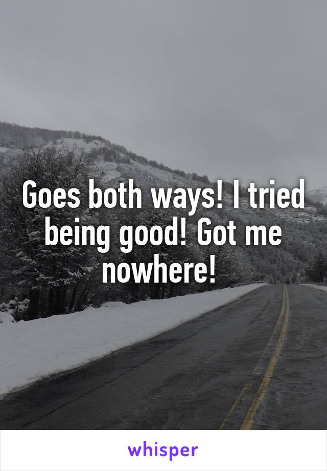 Goes both ways! I tried being good! Got me nowhere! 
