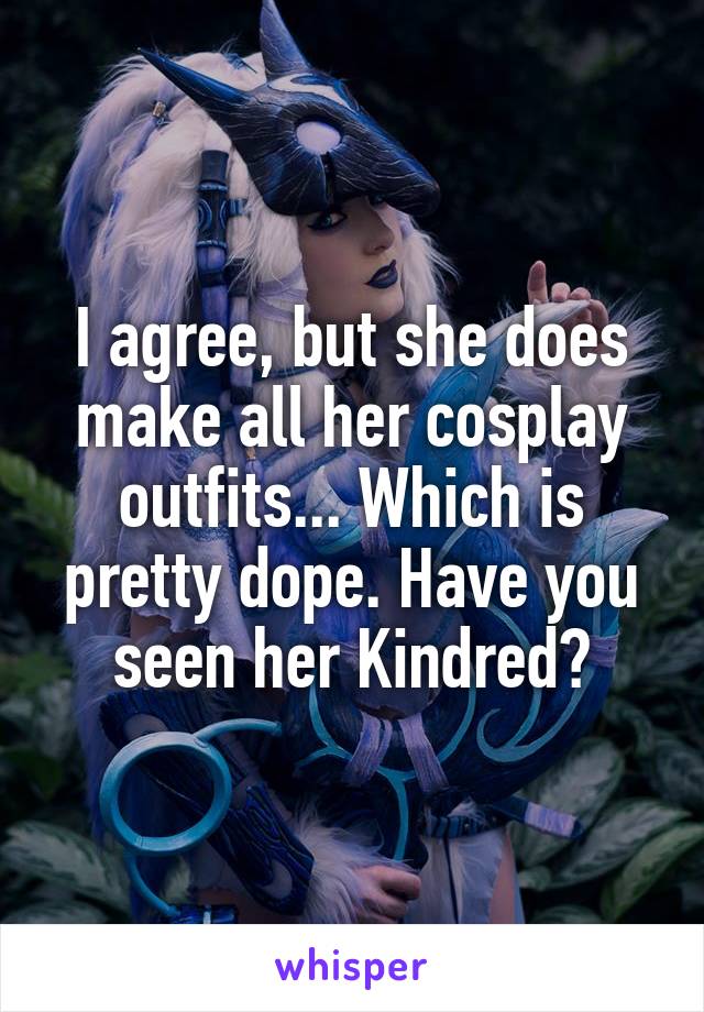 I agree, but she does make all her cosplay outfits... Which is pretty dope. Have you seen her Kindred?