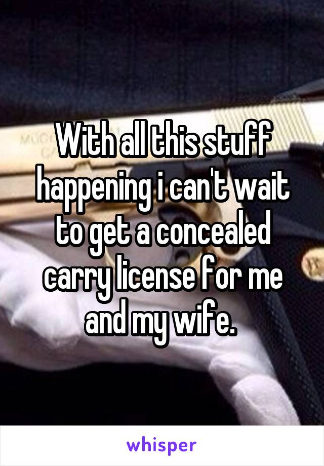 With all this stuff happening i can't wait to get a concealed carry license for me and my wife. 