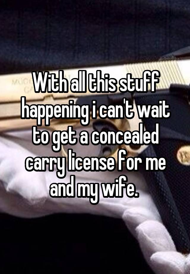 With all this stuff happening i can't wait to get a concealed carry license for me and my wife. 