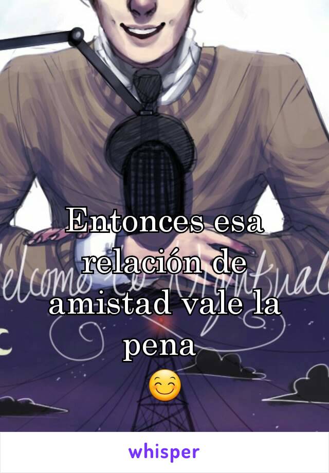 Entonces esa relación de amistad vale la pena 
😊