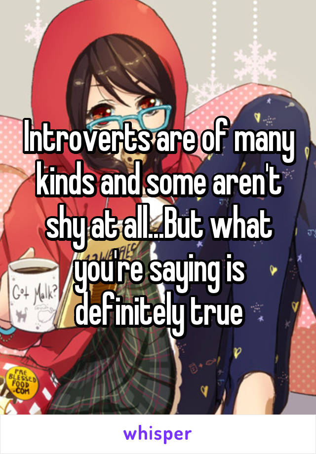 Introverts are of many kinds and some aren't shy at all...But what you're saying is definitely true