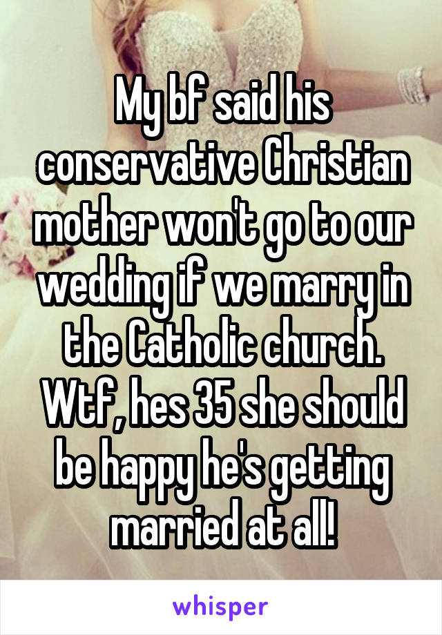 My bf said his conservative Christian mother won't go to our wedding if we marry in the Catholic church. Wtf, hes 35 she should be happy he's getting married at all!