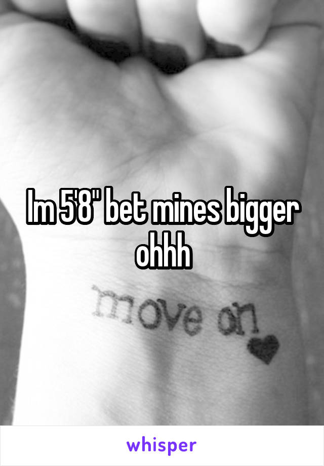 Im 5'8" bet mines bigger ohhh