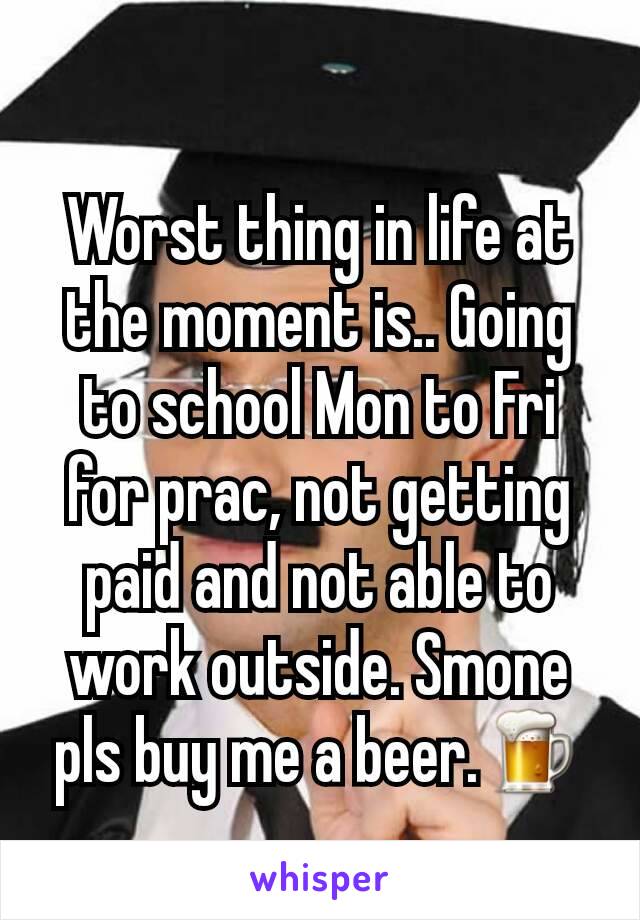 Worst thing in life at the moment is.. Going to school Mon to Fri for prac, not getting paid and not able to work outside. Smone pls buy me a beer.🍺