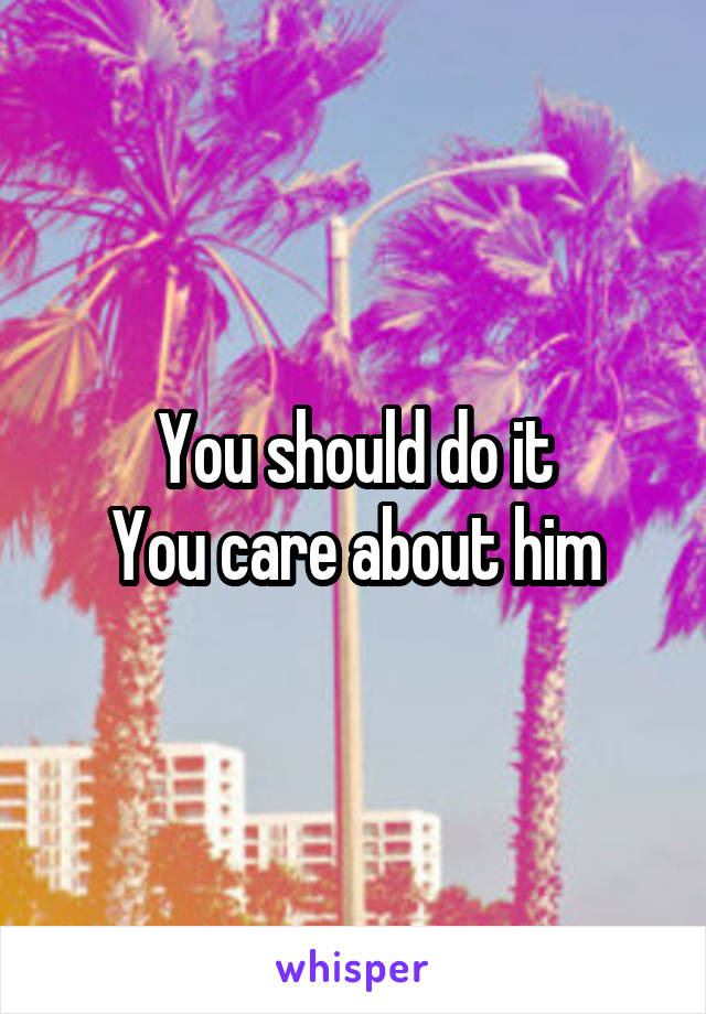 You should do it
You care about him