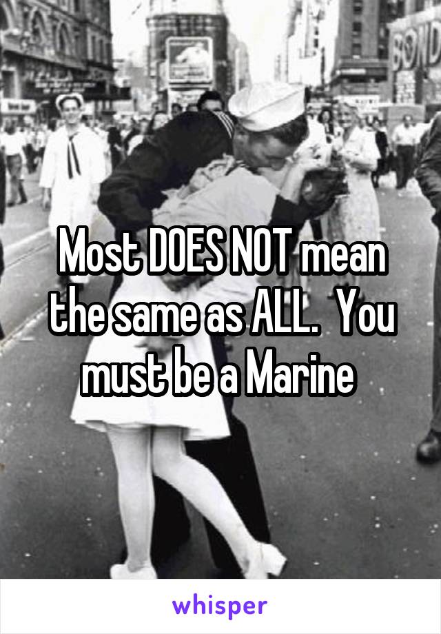 Most DOES NOT mean the same as ALL.  You must be a Marine 