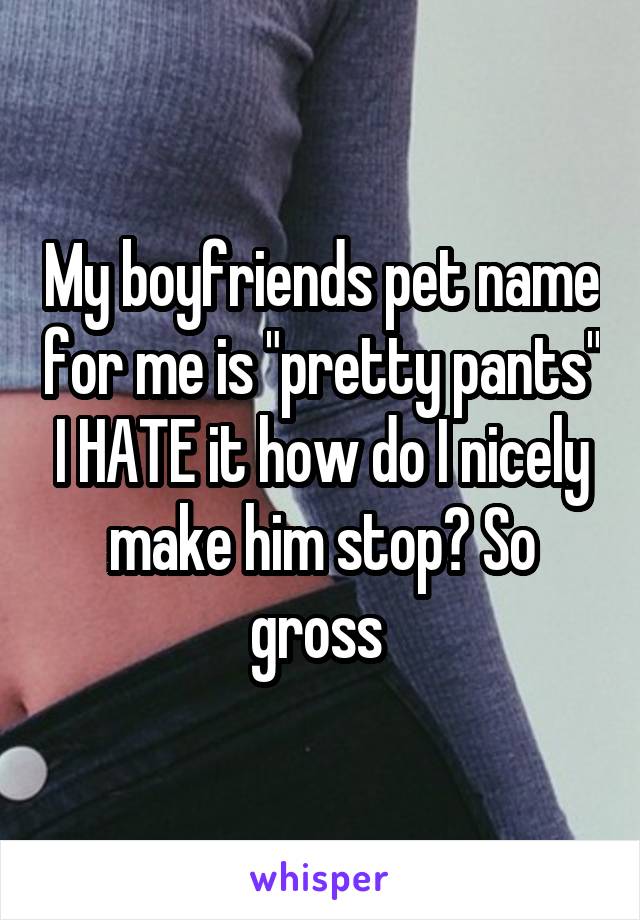My boyfriends pet name for me is "pretty pants" I HATE it how do I nicely make him stop? So gross 