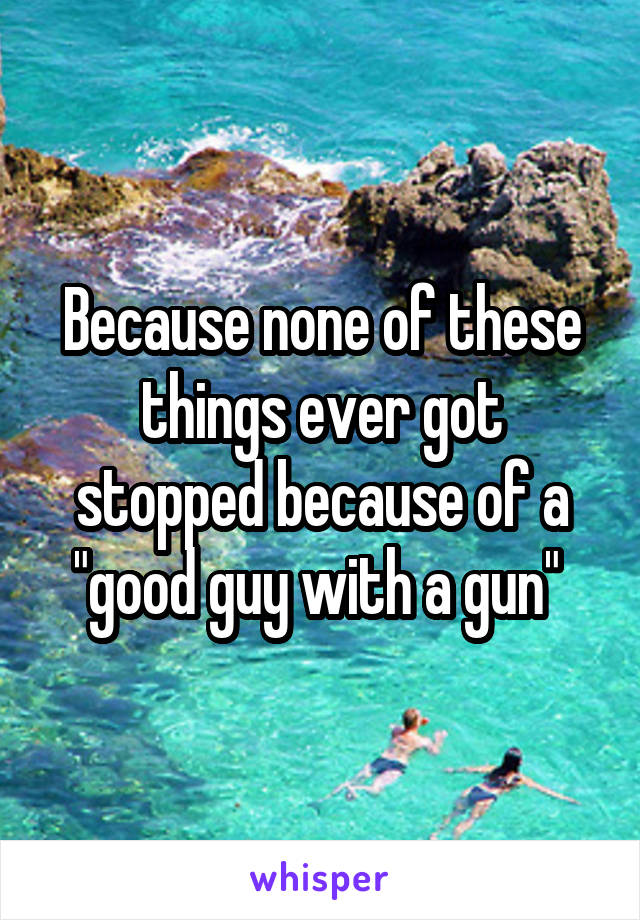 Because none of these things ever got stopped because of a "good guy with a gun" 