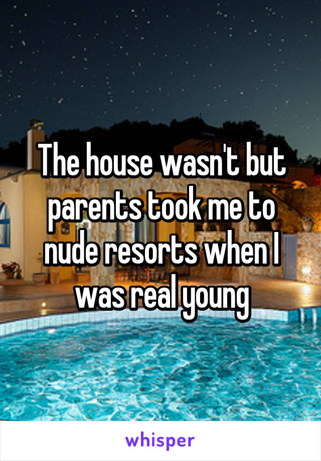 The house wasn't but parents took me to nude resorts when I was real young