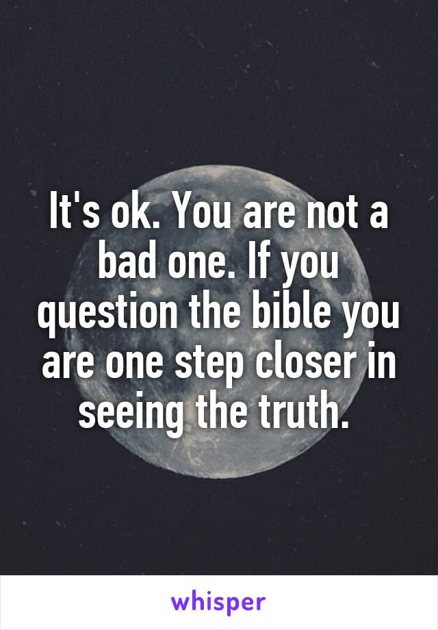 It's ok. You are not a bad one. If you question the bible you are one step closer in seeing the truth. 