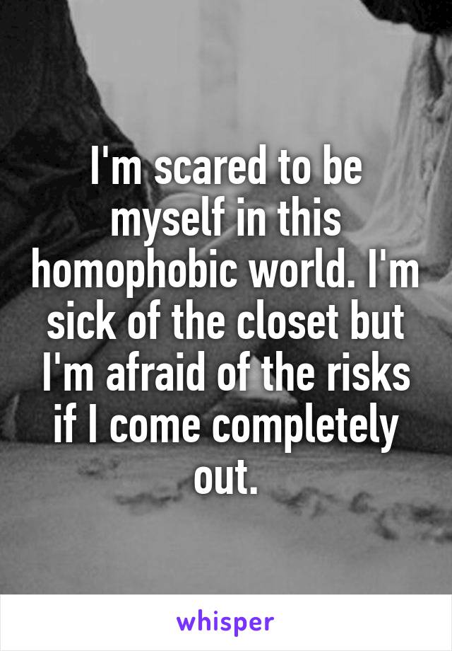 I'm scared to be myself in this homophobic world. I'm sick of the closet but I'm afraid of the risks if I come completely out.