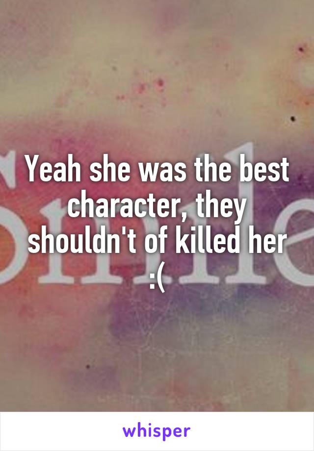 Yeah she was the best character, they shouldn't of killed her :(