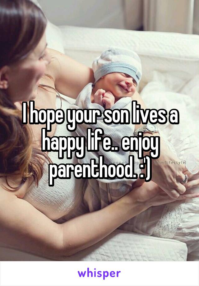 I hope your son lives a happy life.. enjoy parenthood. :')