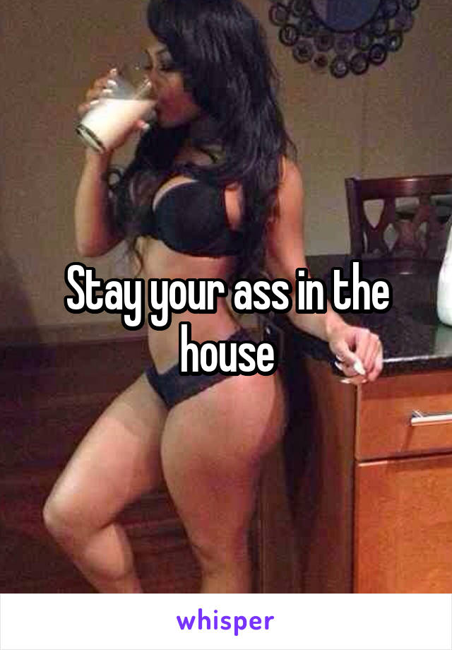 Stay your ass in the house