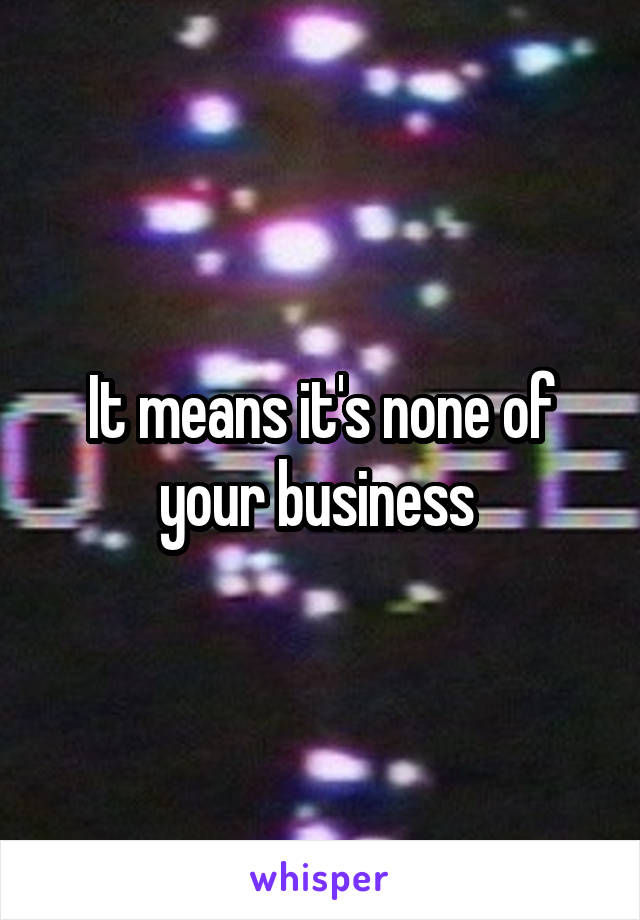 It means it's none of your business 