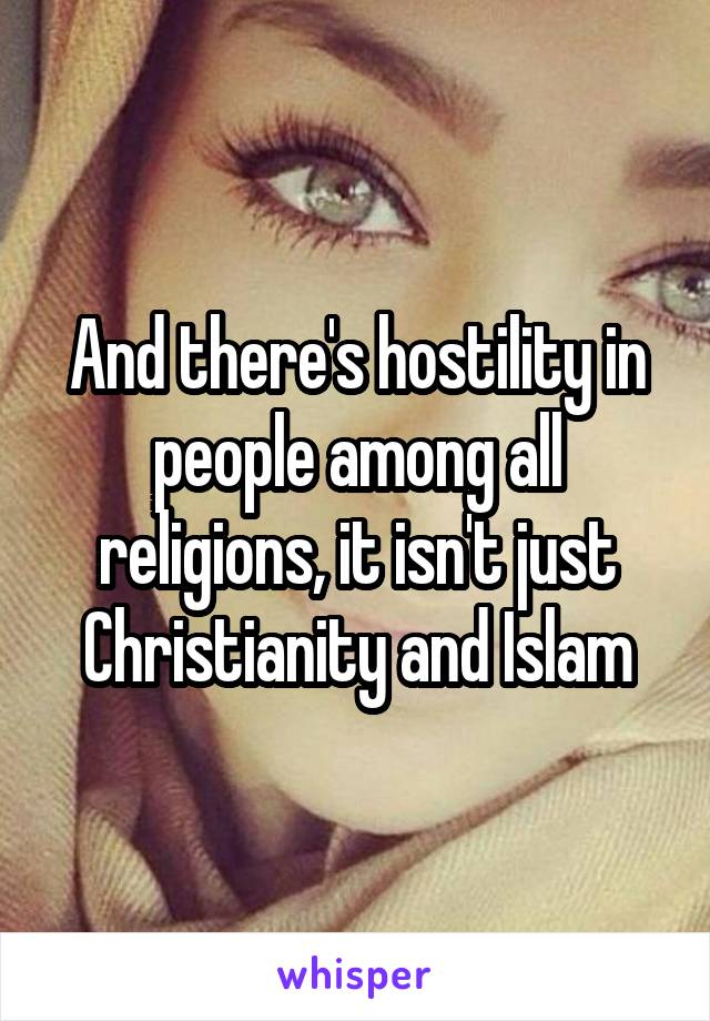 And there's hostility in people among all religions, it isn't just Christianity and Islam