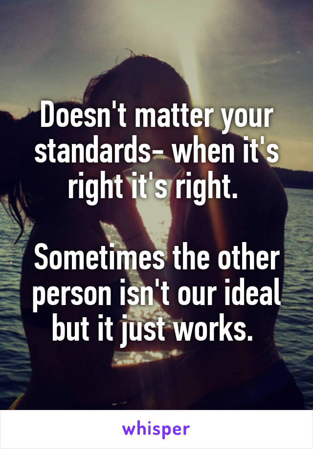 Doesn't matter your standards- when it's right it's right. 

Sometimes the other person isn't our ideal but it just works. 