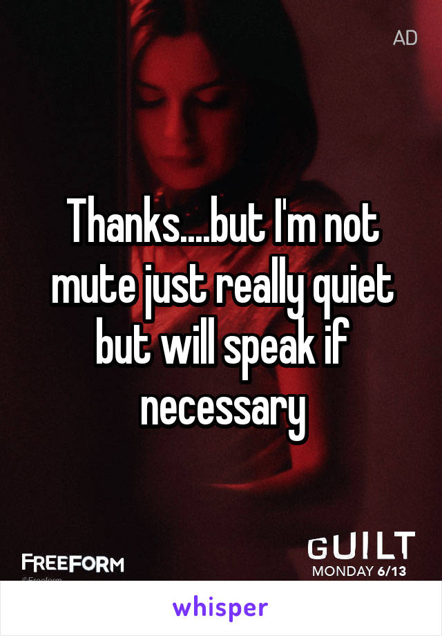 Thanks....but I'm not mute just really quiet but will speak if necessary