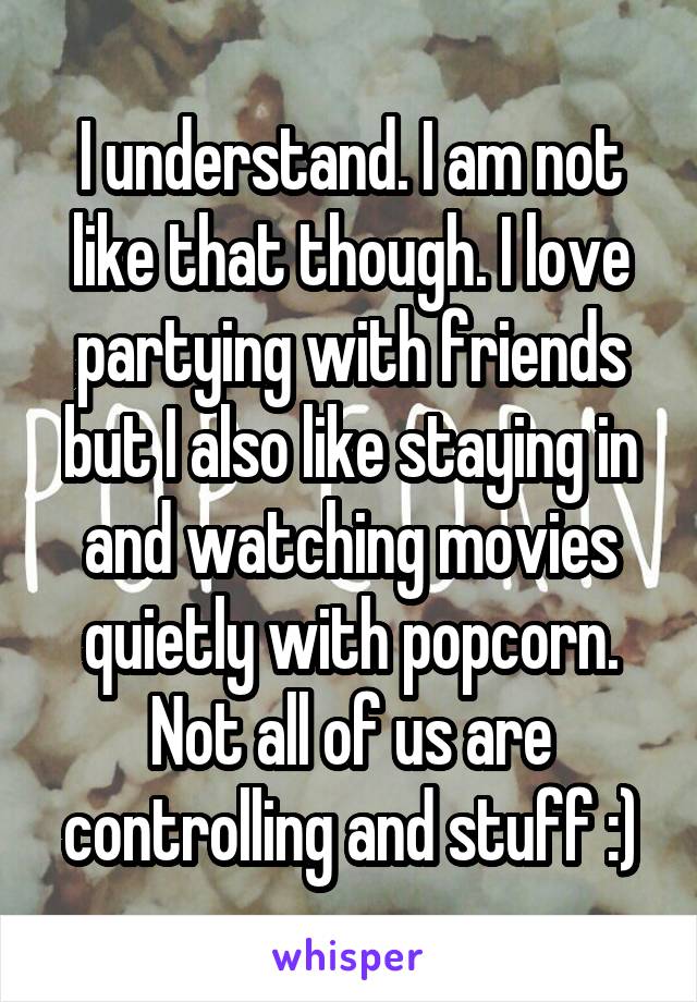 I understand. I am not like that though. I love partying with friends but I also like staying in and watching movies quietly with popcorn. Not all of us are controlling and stuff :)