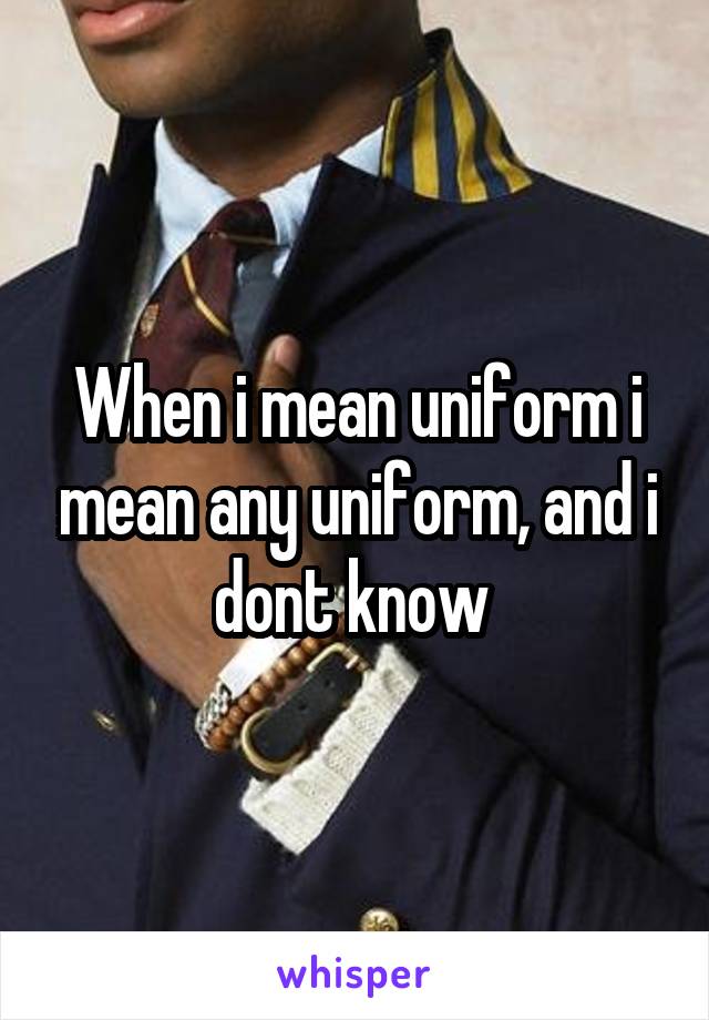 When i mean uniform i mean any uniform, and i dont know 
