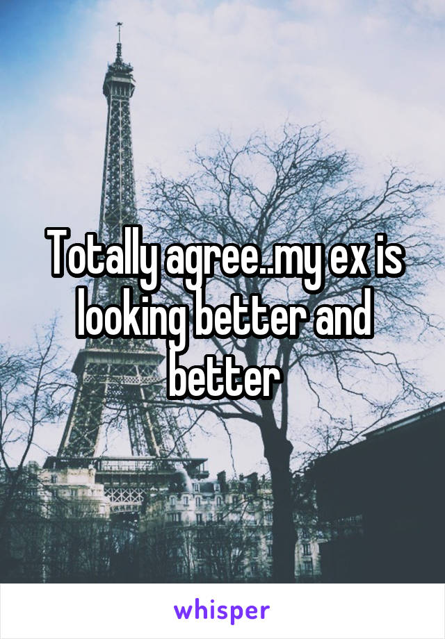 Totally agree..my ex is looking better and better