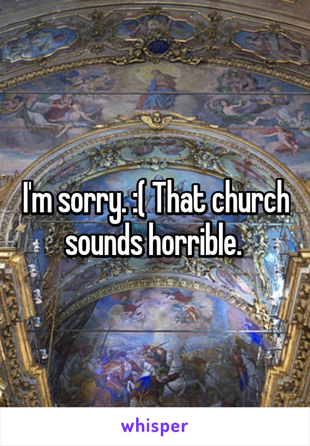 I'm sorry. :( That church sounds horrible. 