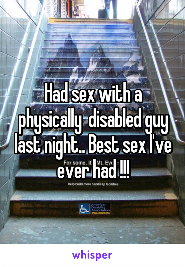 Had sex with a physically  disabled guy last night.. Best sex I've ever had !!!