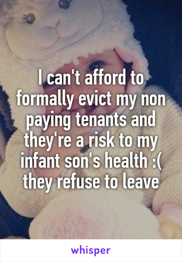 I can't afford to formally evict my non paying tenants and they're a risk to my infant son's health :( they refuse to leave