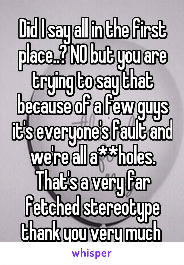 Did I say all in the first place..? NO but you are trying to say that because of a few guys it's everyone's fault and we're all a**holes. That's a very far fetched stereotype thank you very much 