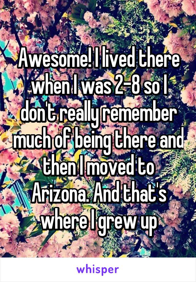 Awesome! I lived there when I was 2-8 so I don't really remember much of being there and then I moved to Arizona. And that's where I grew up