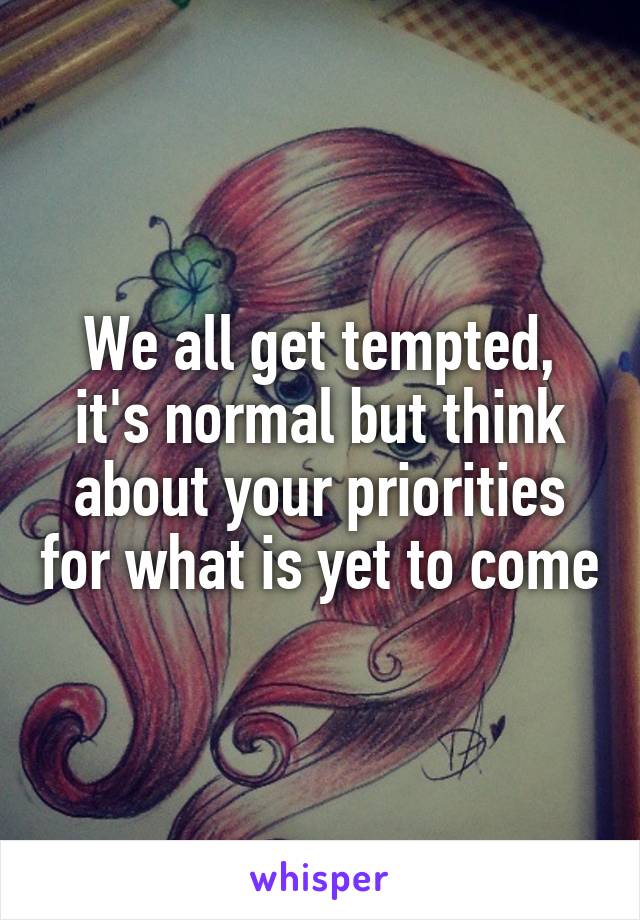 We all get tempted, it's normal but think about your priorities for what is yet to come