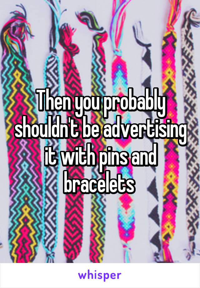 Then you probably shouldn't be advertising it with pins and bracelets 