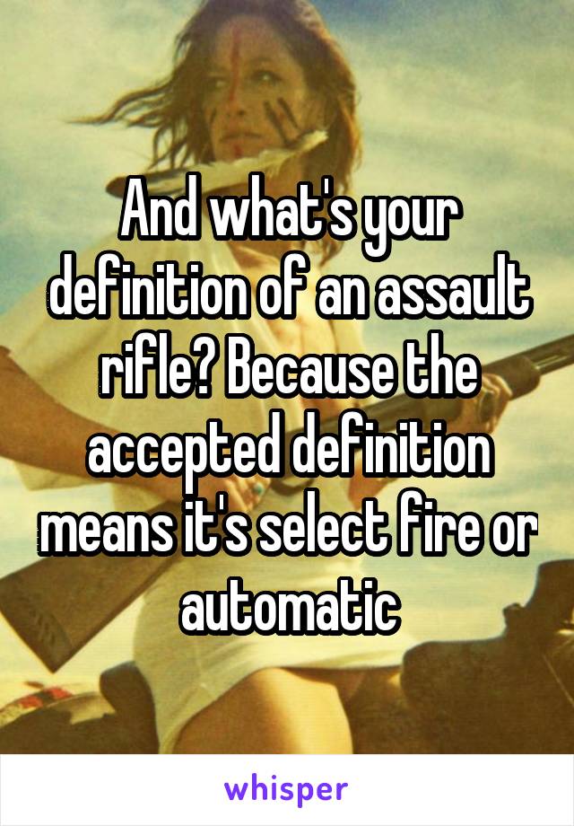 And what's your definition of an assault rifle? Because the accepted definition means it's select fire or automatic