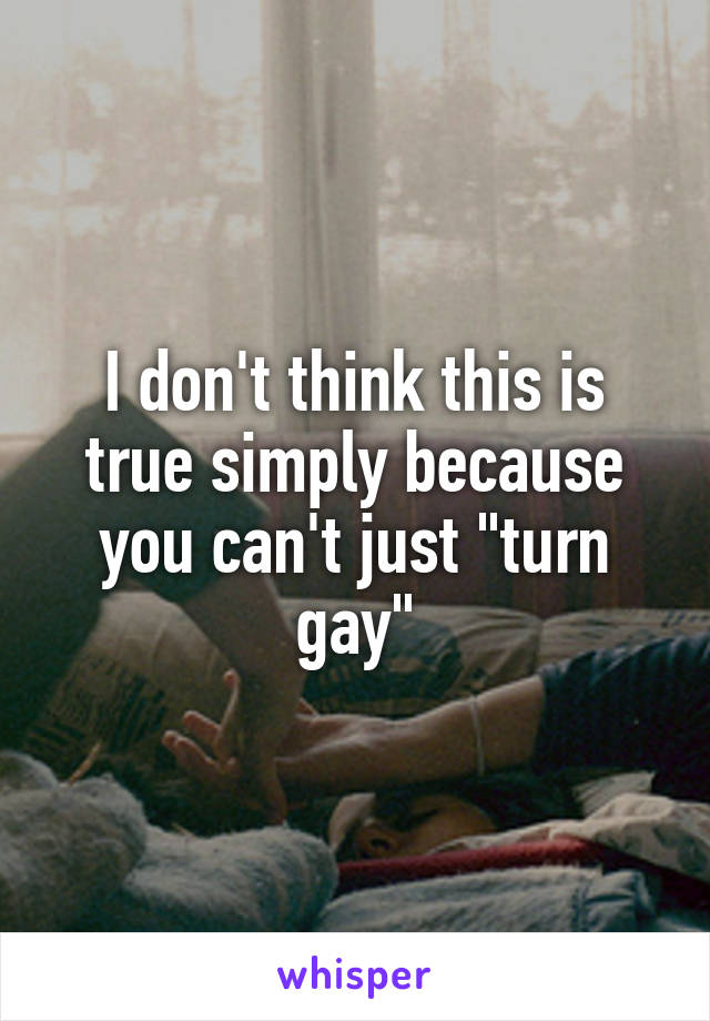 I don't think this is true simply because you can't just "turn gay"