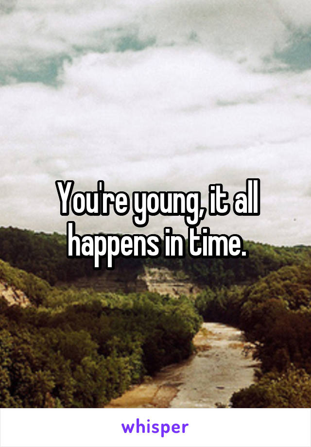 You're young, it all happens in time.