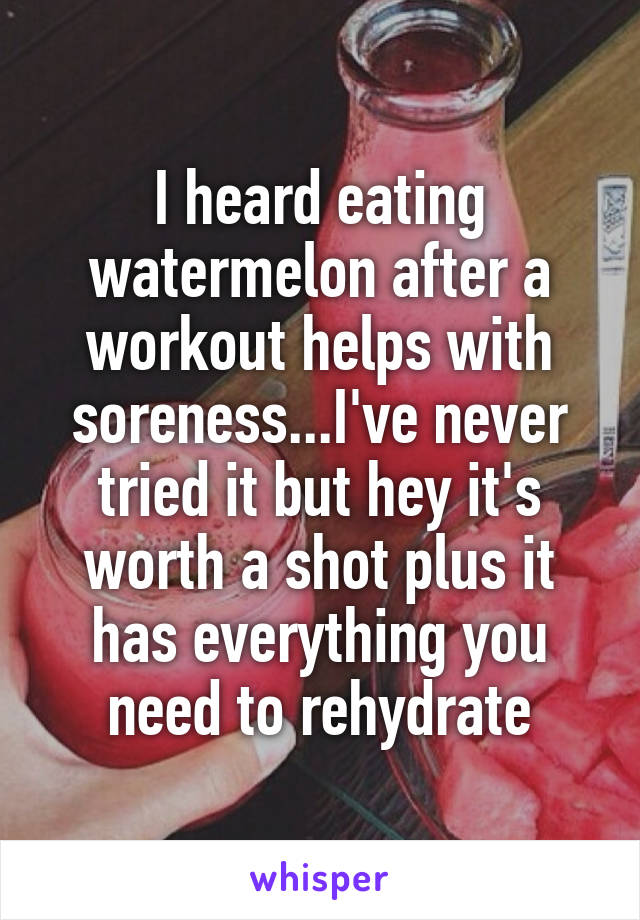 I heard eating watermelon after a workout helps with soreness...I've never tried it but hey it's worth a shot plus it has everything you need to rehydrate