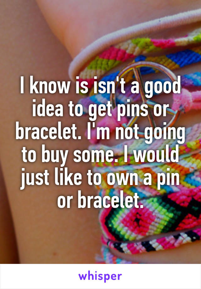 I know is isn't a good idea to get pins or bracelet. I'm not going to buy some. I would just like to own a pin or bracelet.