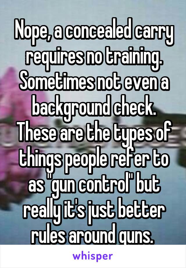 Nope, a concealed carry requires no training. Sometimes not even a background check. These are the types of things people refer to as "gun control" but really it's just better rules around guns. 