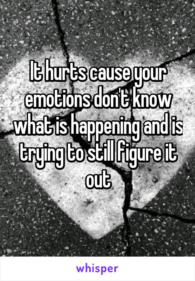 It hurts cause your emotions don't know what is happening and is trying to still figure it out
