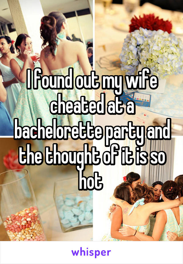 I found out my wife cheated at a bachelorette party and the thought of it is so hot 