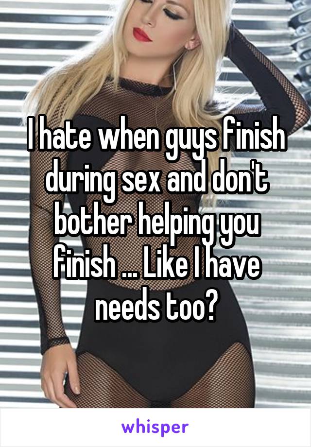 I hate when guys finish during sex and don't bother helping you finish ... Like I have needs too?