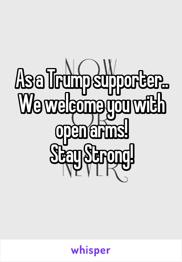 As a Trump supporter..
We welcome you with open arms!
Stay Strong!
