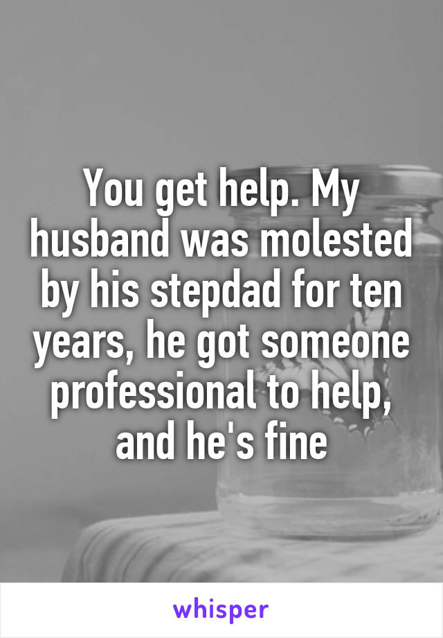 You get help. My husband was molested by his stepdad for ten years, he got someone professional to help, and he's fine