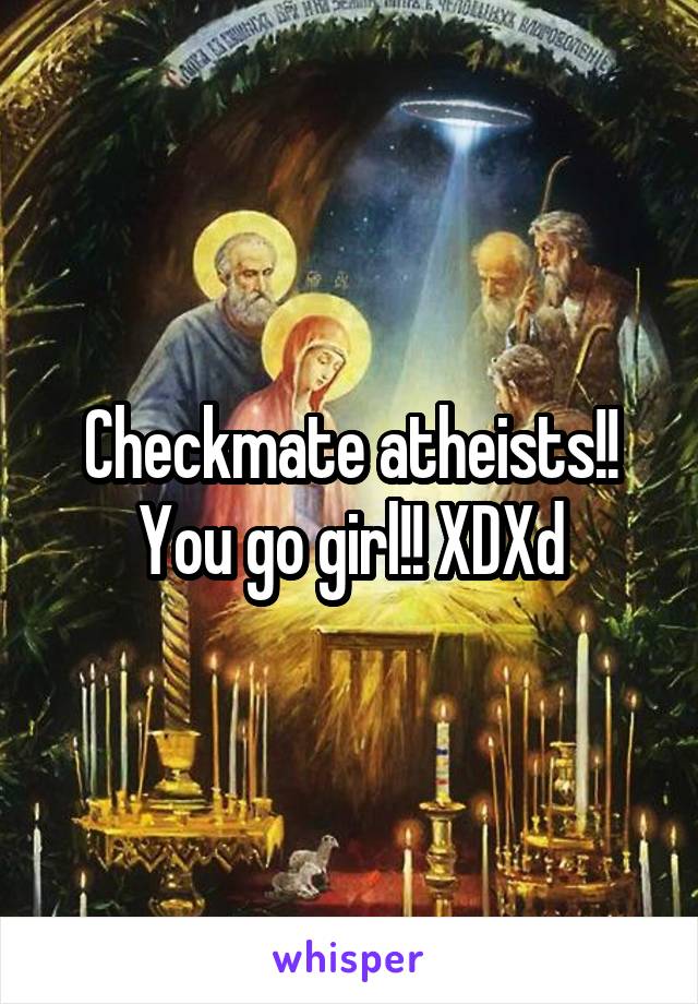 Checkmate atheists!! You go girl!! XDXd