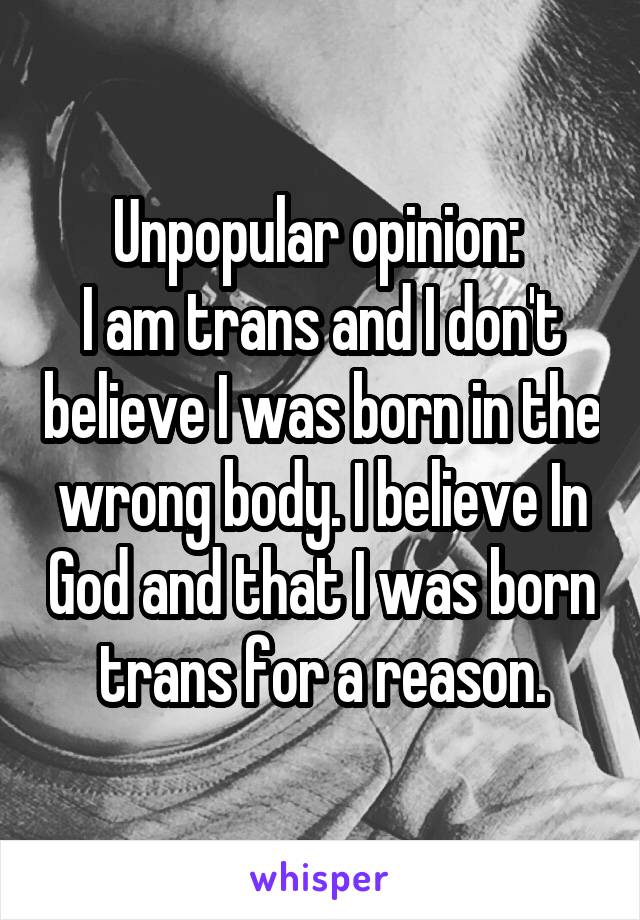 Unpopular opinion: 
I am trans and I don't believe I was born in the wrong body. I believe In God and that I was born trans for a reason.