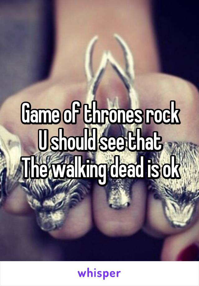 Game of thrones rock
U should see that
The walking dead is ok