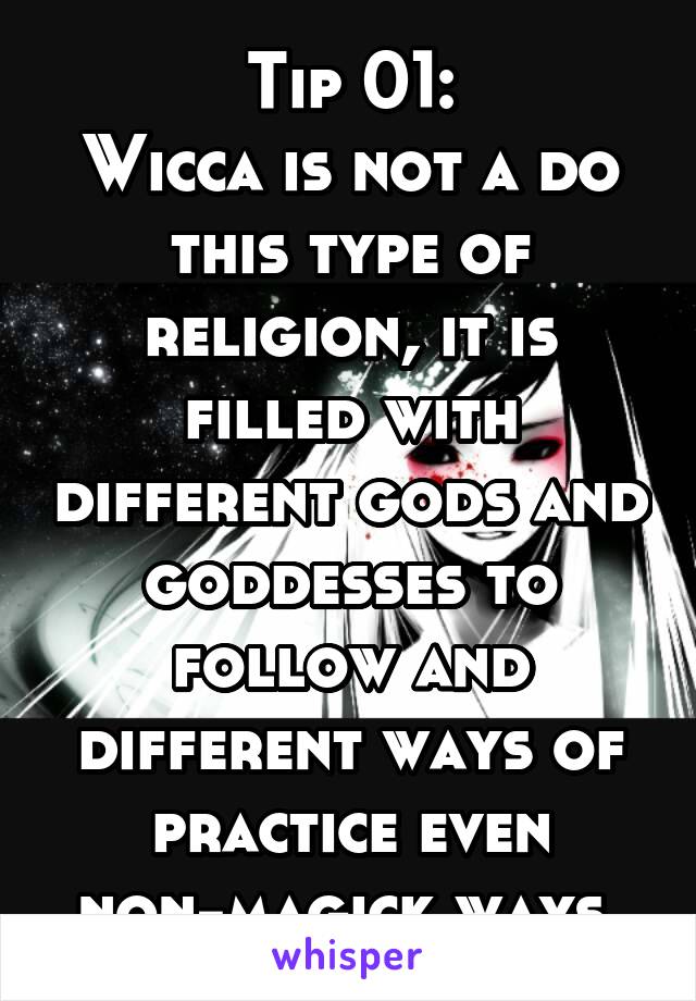 Tip 01:
Wicca is not a do this type of religion, it is filled with different gods and goddesses to follow and different ways of practice even non-magick ways 