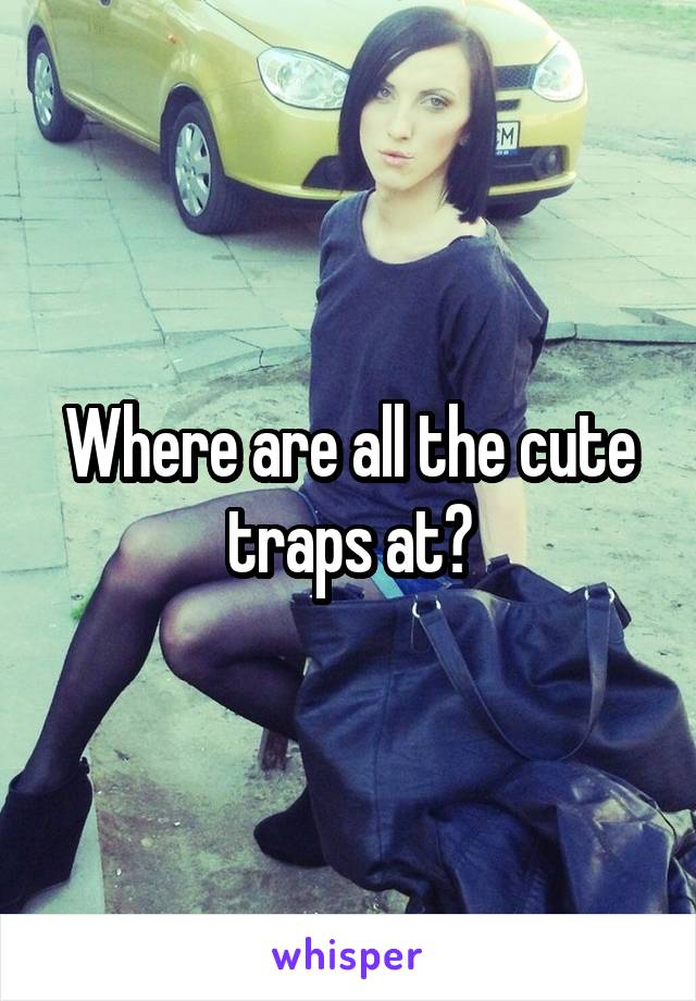 Where are all the cute traps at?